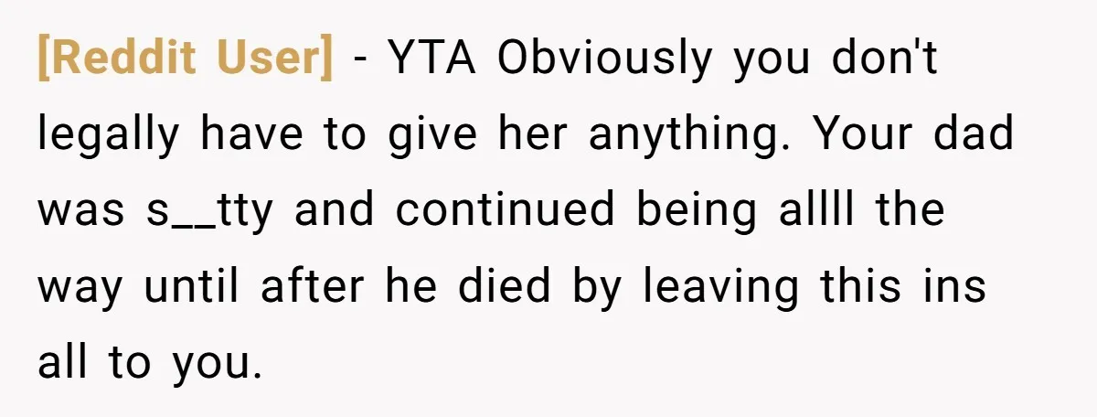 [Reddit User] − YTA Obviously you don't legally have to give her anything. Your dad was s__tty and continued being allll the way until after he died by leaving this...