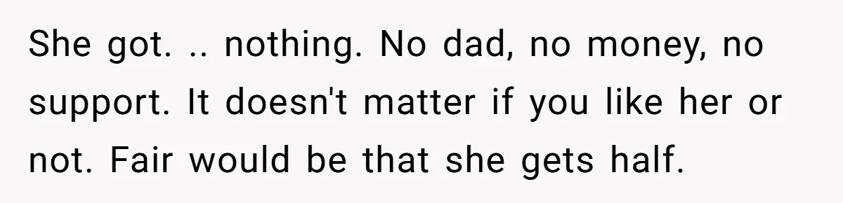 She got. .. nothing. No dad, no money, no support. It doesn't matter if you like her or not. Fair would be that she gets half.