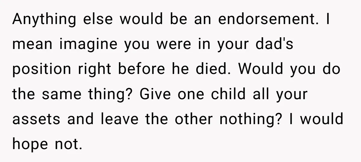 Anything else would be an endorsement. I mean imagine you were in your dad's position right before he died. Would you do the same thing? Give one child all your...