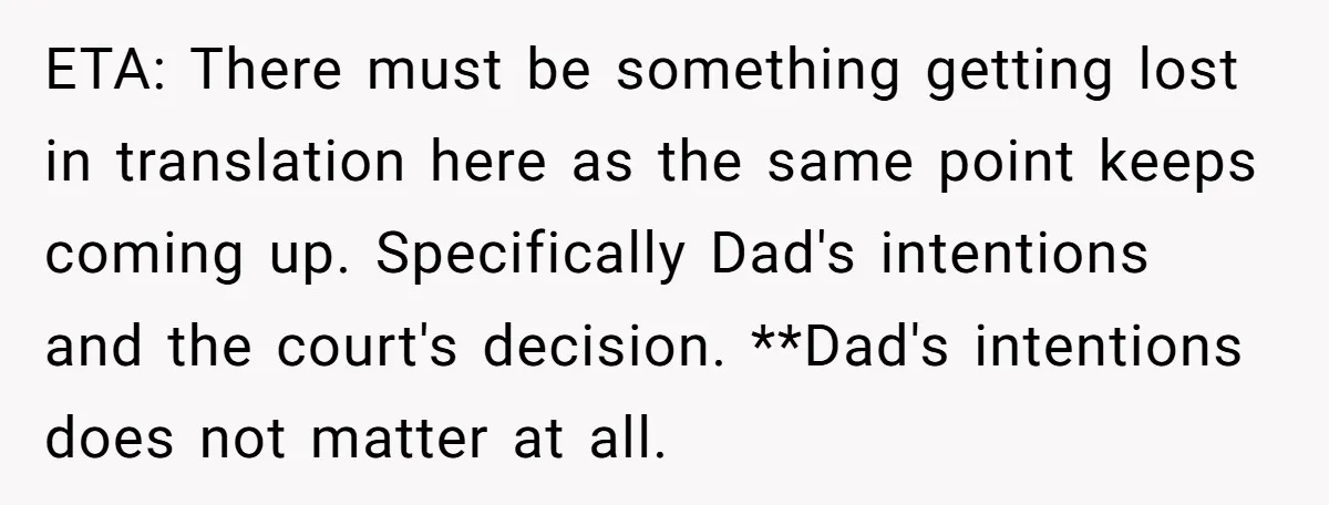 ETA: There must be something getting lost in translation here as the same point keeps coming up. Specifically Dad's intentions and the court's decision. **Dad's intentions does not matter at...
