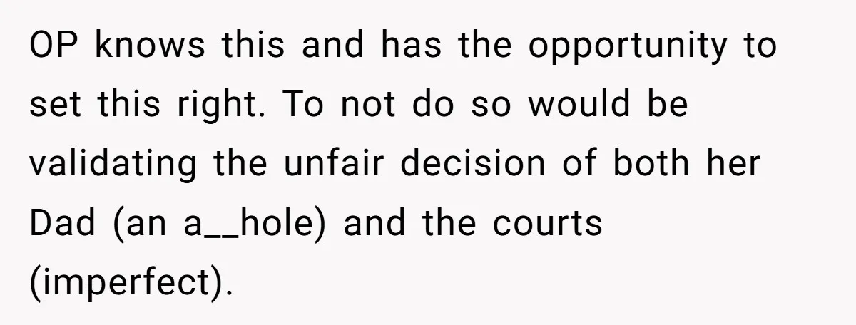 OP knows this and has the opportunity to set this right. To not do so would be validating the unfair decision of both her Dad (an a__hole) and the courts...