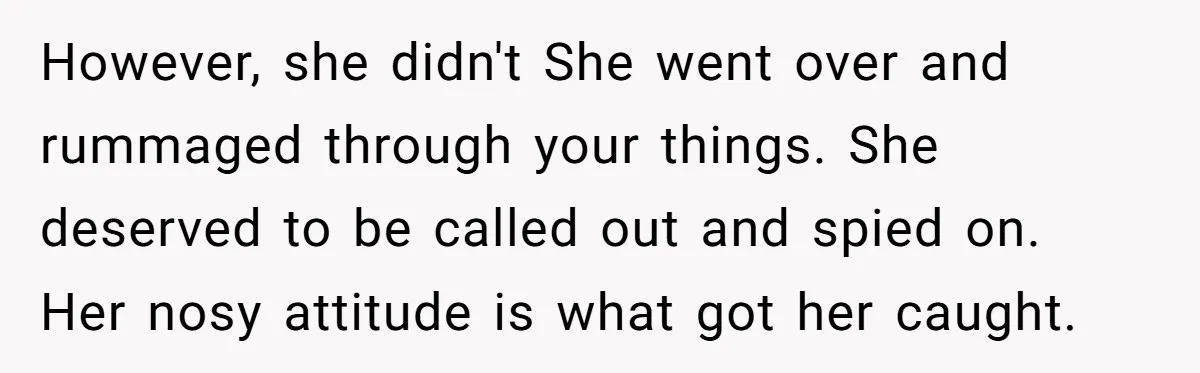 However, she didn't She went over and rummaged through your things. She deserved to be called out and spied on. Her nosy attitude is what got her caught.