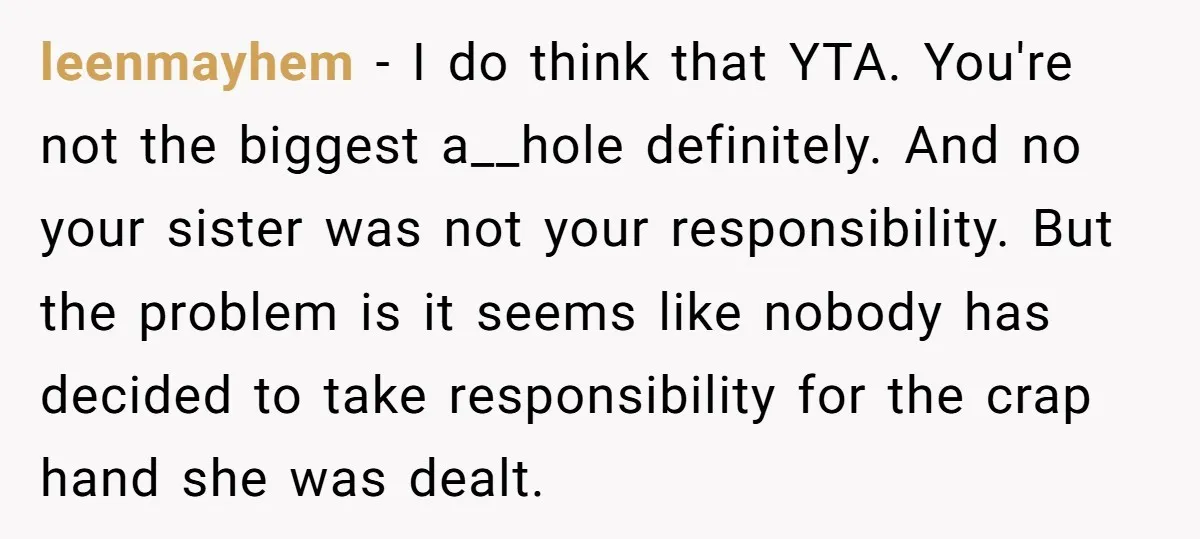 leenmayhem − I do think that YTA. You're not the biggest a__hole definitely. And no your sister was not your responsibility. But the problem is it seems like nobody has...