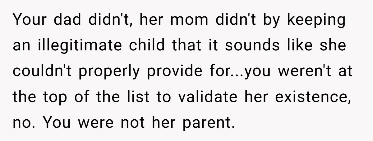 Your dad didn't, her mom didn't by keeping an illegitimate child that it sounds like she couldn't properly provide for...you weren't at the top of the list to validate her...