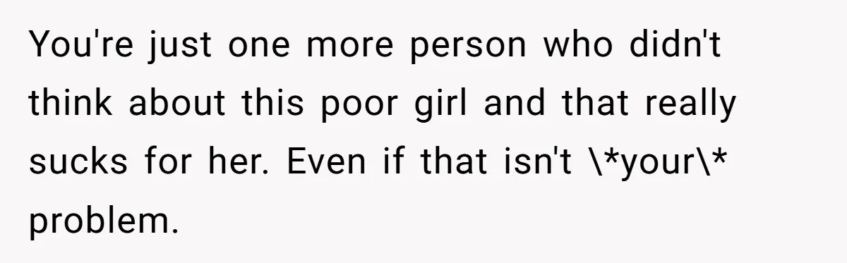 You're just one more person who didn't think about this poor girl and that really sucks for her. Even if that isn't \*your\* problem.