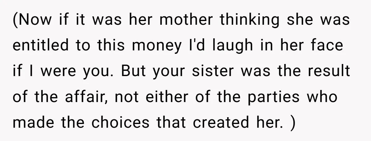 (Now if it was her mother thinking she was entitled to this money I'd laugh in her face if I were you. But your sister was the result of the...