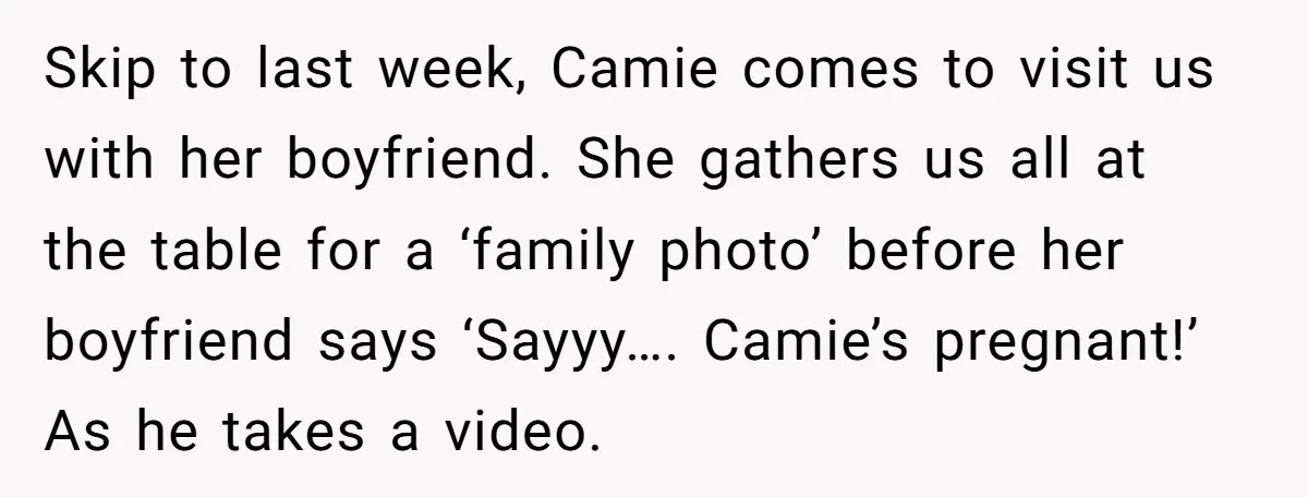Skip to last week, Camie comes to visit us with her boyfriend. She gathers us all at the table for a ‘family photo’ before her boyfriend says ‘Sayyy…. Camie’s pregnant!’...