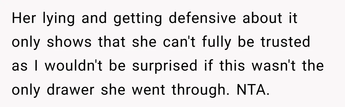 Her lying and getting defensive about it only shows that she can't fully be trusted as I wouldn't be surprised if this wasn't the only drawer she went through. NTA.