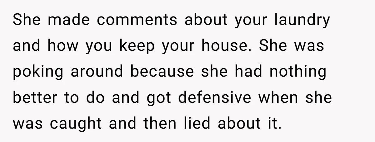 She made comments about your laundry and how you keep your house. She was poking around because she had nothing better to do and got defensive when she was caught...