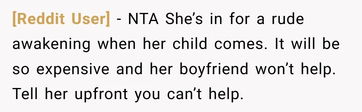 [Reddit User] − NTA She’s in for a rude awakening when her child comes. It will be so expensive and her boyfriend won’t help. Tell her upfront you can’t help.