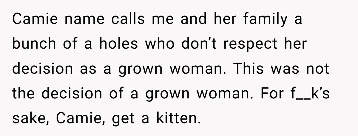 Camie name calls me and her family a bunch of a holes who don’t respect her decision as a grown woman. This was not the decision of a grown woman....