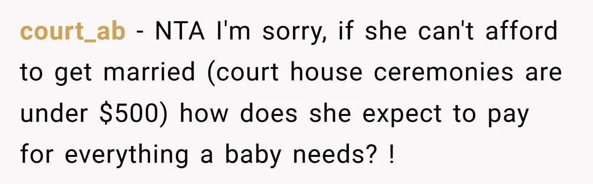 court_ab − NTA I'm sorry, if she can't afford to get married (court house ceremonies are under $500) how does she expect to pay for everything a baby needs? !