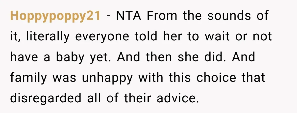 Hoppypoppy21 − NTA From the sounds of it, literally everyone told her to wait or not have a baby yet. And then she did. And family was unhappy with this...