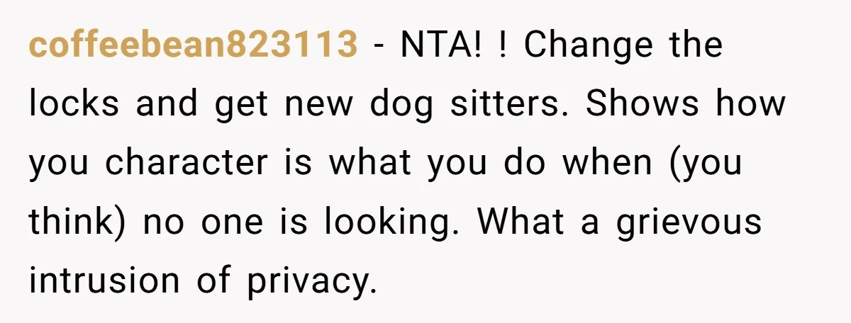 coffeebean823113 − NTA! ! Change the locks and get new dog sitters. Shows how you character is what you do when (you think) no one is looking. What a grievous...