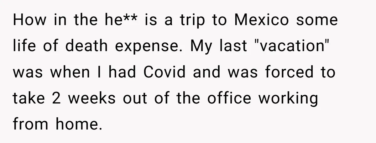 How in the he** is a trip to Mexico some life of death expense. My last "vacation" was when I had Covid and was forced to take 2 weeks out...