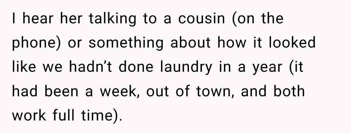 I hear her talking to a cousin (on the phone) or something about how it looked like we hadn’t done laundry in a year (it had been a week, out...