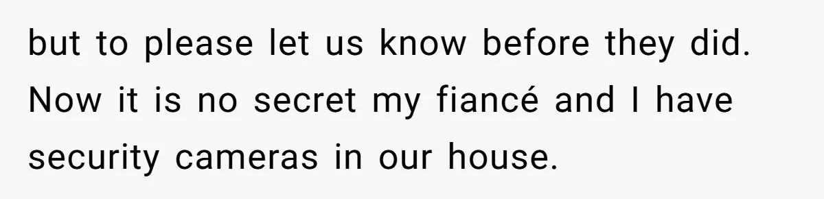 but to please let us know before they did. Now it is no secret my fiancé and I have security cameras in our house.
