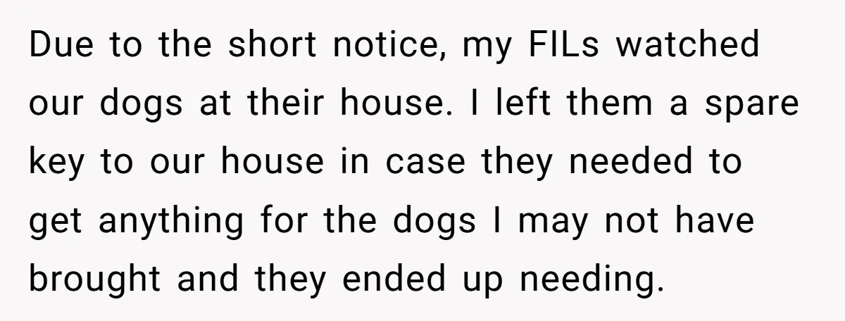 Due to the short notice, my FILs watched our dogs at their house. I left them a spare key to our house in case they needed to get anything for...