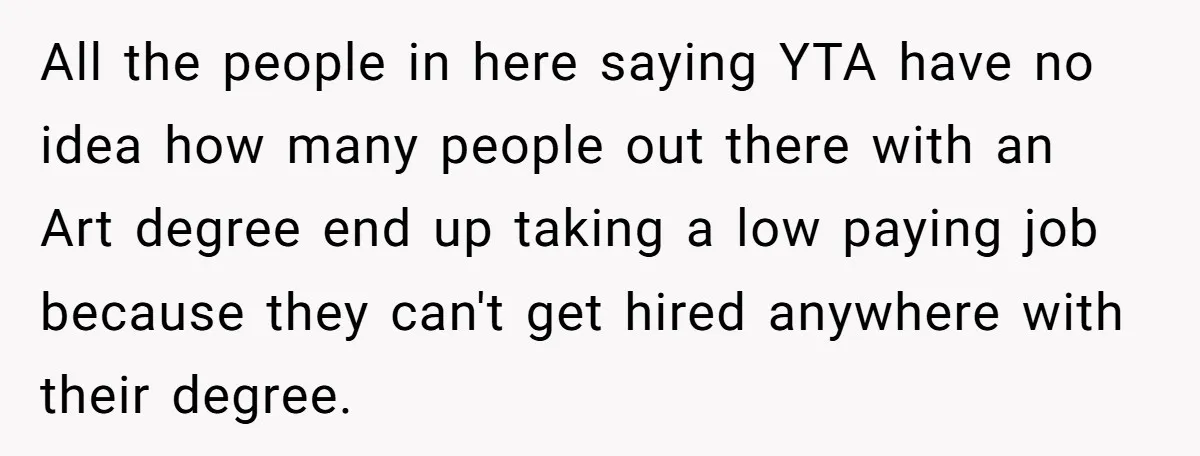 All the people in here saying YTA have no idea how many people out there with an Art degree end up taking a low paying job because they can't get...
