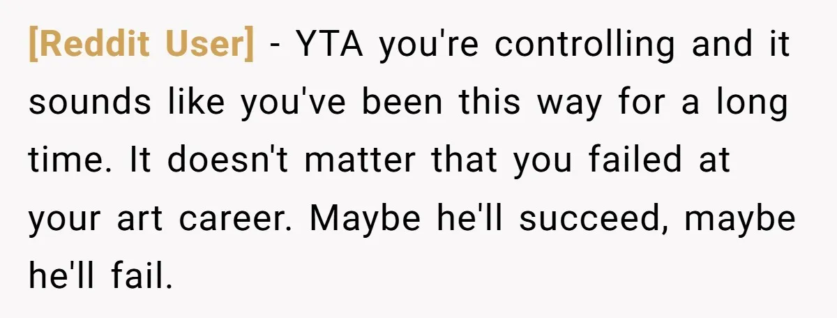 [Reddit User] - YTA you're controlling and it sounds like you've been this way for a long time. It doesn't matter that you failed at your art career. Maybe he'll...