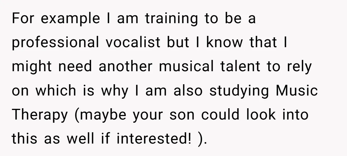 For example I am training to be a professional vocalist but I know that I might need another musical talent to rely on which is why I am also studying...