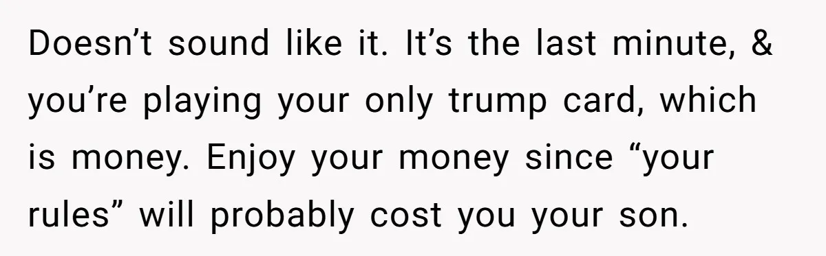Doesn’t sound like it. It’s the last minute, & you’re playing your only trump card, which is money. Enjoy your money since “your rules” will probably cost you your son.