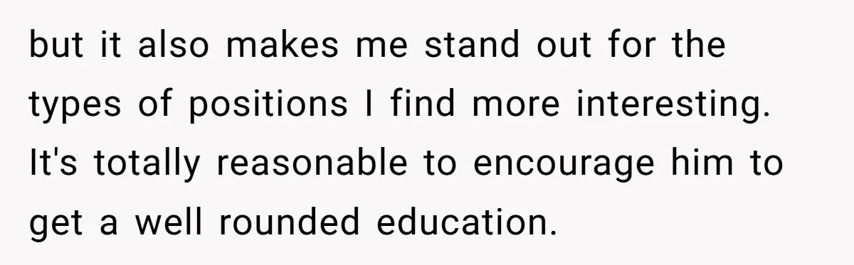 but it also makes me stand out for the types of positions I find more interesting. It's totally reasonable to encourage him to get a well rounded education.