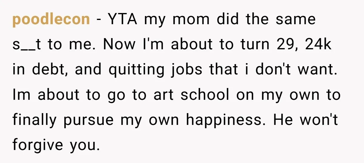 poodlecon - YTA my mom did the same s__t to me. Now I'm about to turn 29, 24k in debt, and quitting jobs that i don't want. Im about to...