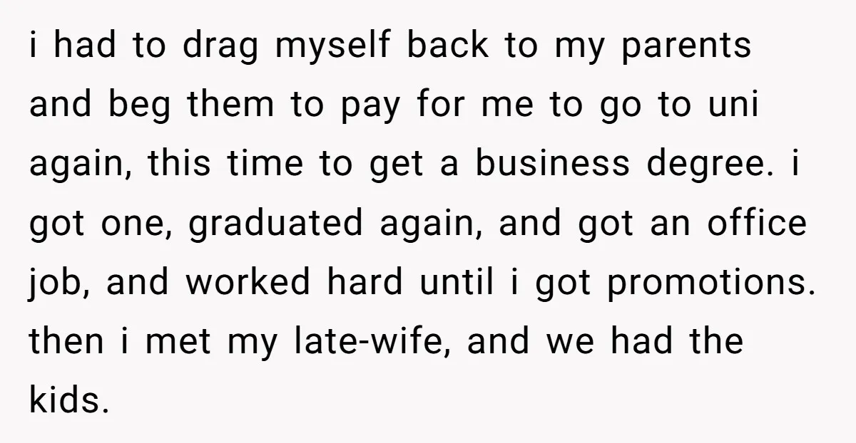 i had to drag myself back to my parents and beg them to pay for me to go to uni again, this time to get a business degree. i got...