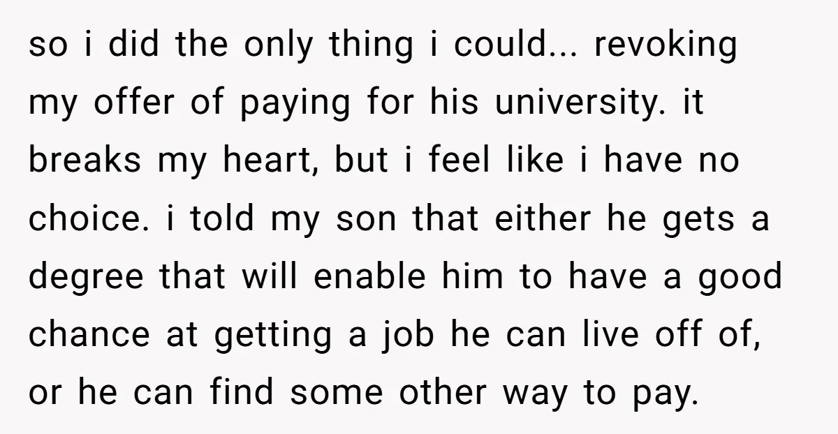 so i did the only thing i could... revoking my offer of paying for his university. it breaks my heart, but i feel like i have no choice. i told...