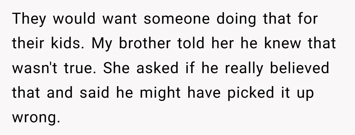 They would want someone doing that for their kids. My brother told her he knew that wasn't true. She asked if he really believed that and said he might have...
