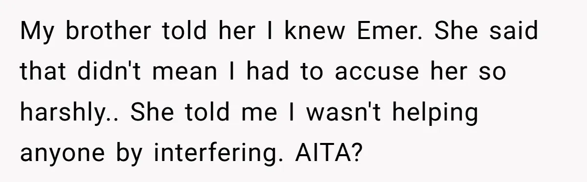 My brother told her I knew Emer. She said that didn't mean I had to accuse her so harshly.. She told me I wasn't helping anyone by interfering. AITA?