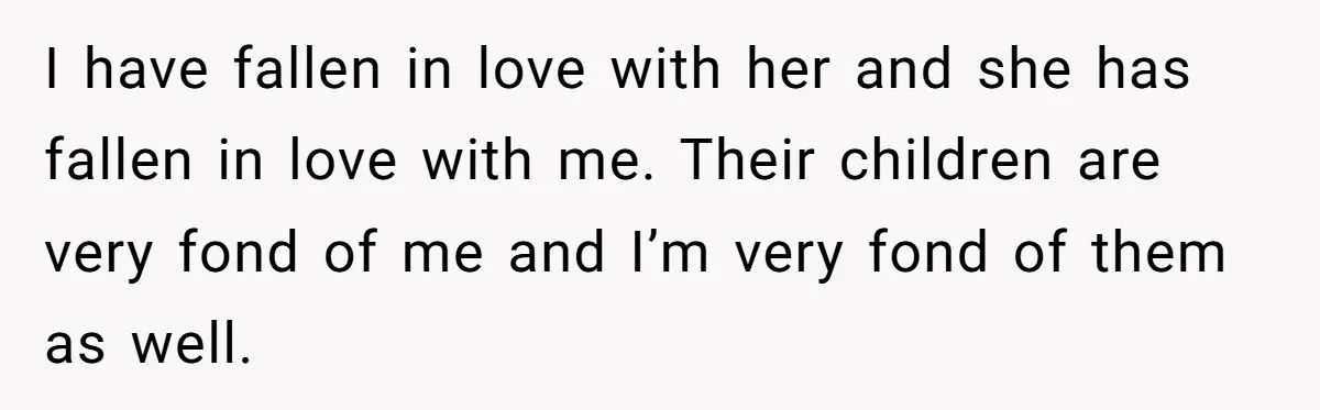 I have fallen in love with her and she has fallen in love with me. Their children are very fond of me and I’m very fond of them as well.