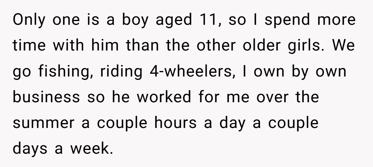 Only one is a boy aged 11, so I spend more time with him than the other older girls. We go fishing, riding 4-wheelers, I own by own business so...