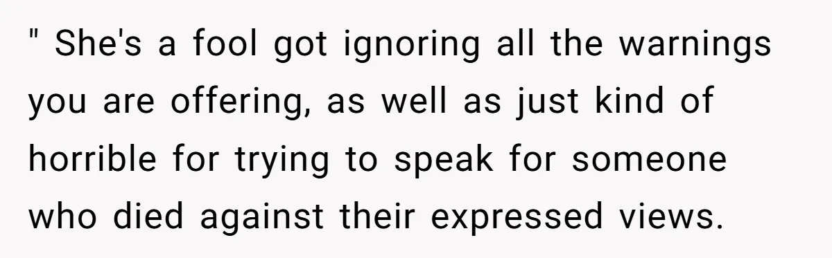 " She's a fool got ignoring all the warnings you are offering, as well as just kind of horrible for trying to speak for someone who died against their expressed...