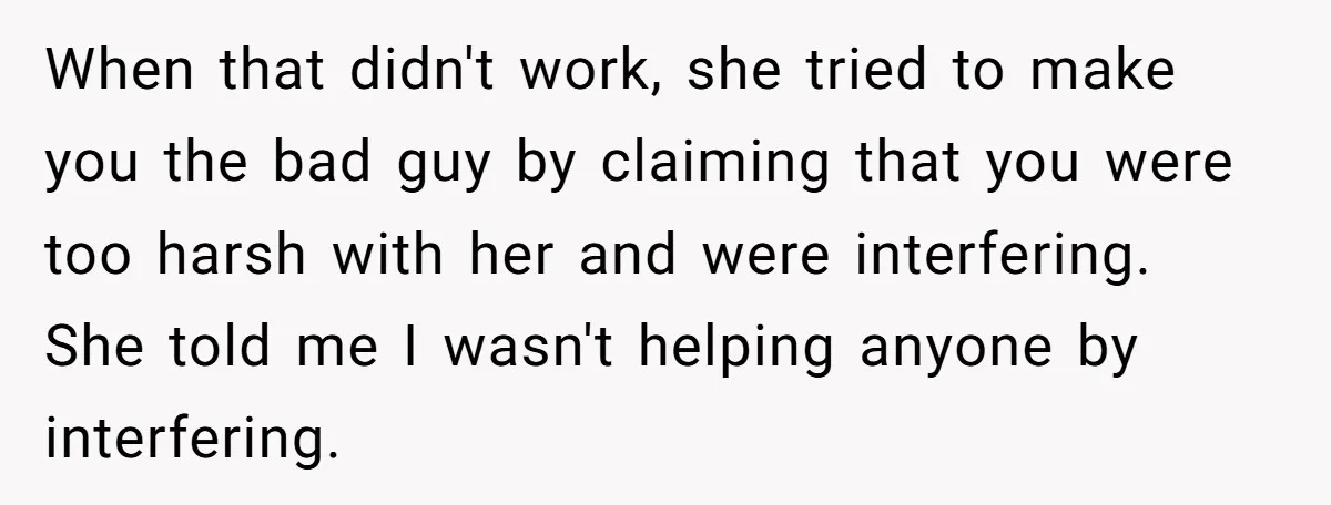When that didn't work, she tried to make you the bad guy by claiming that you were too harsh with her and were interfering. She told me I wasn't helping...
