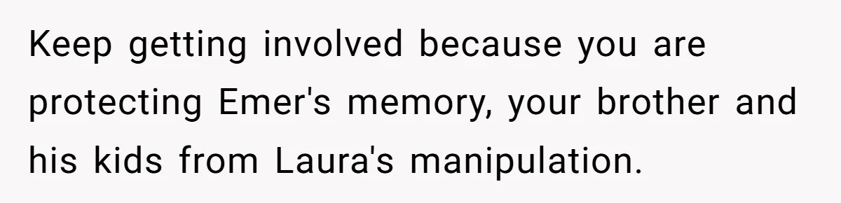 Keep getting involved because you are protecting Emer's memory, your brother and his kids from Laura's manipulation.
