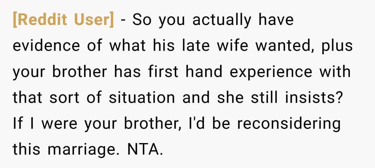 [Reddit User] − So you actually have evidence of what his late wife wanted, plus your brother has first hand experience with that sort of situation and she still insists?...