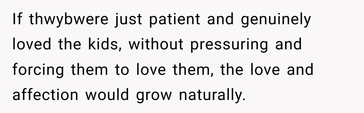 If thwybwere just patient and genuinely loved the kids, without pressuring and forcing them to love them, the love and affection would grow naturally.