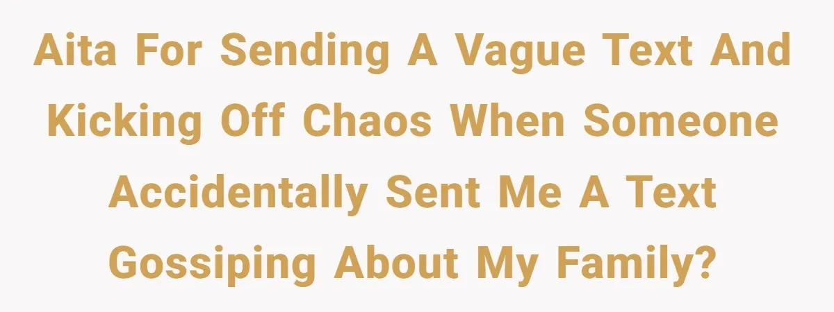 AITA for sending a vague text and kicking off chaos when someone accidentally sent me a text gossiping about my family?
