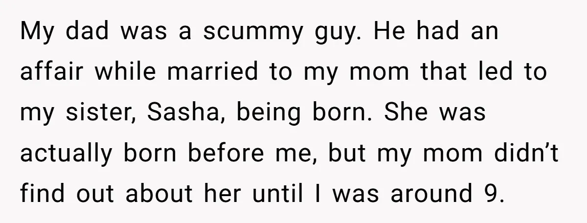 My dad was a scummy guy. He had an affair while married to my mom that led to my sister, Sasha, being born. She was actually born before me, but...