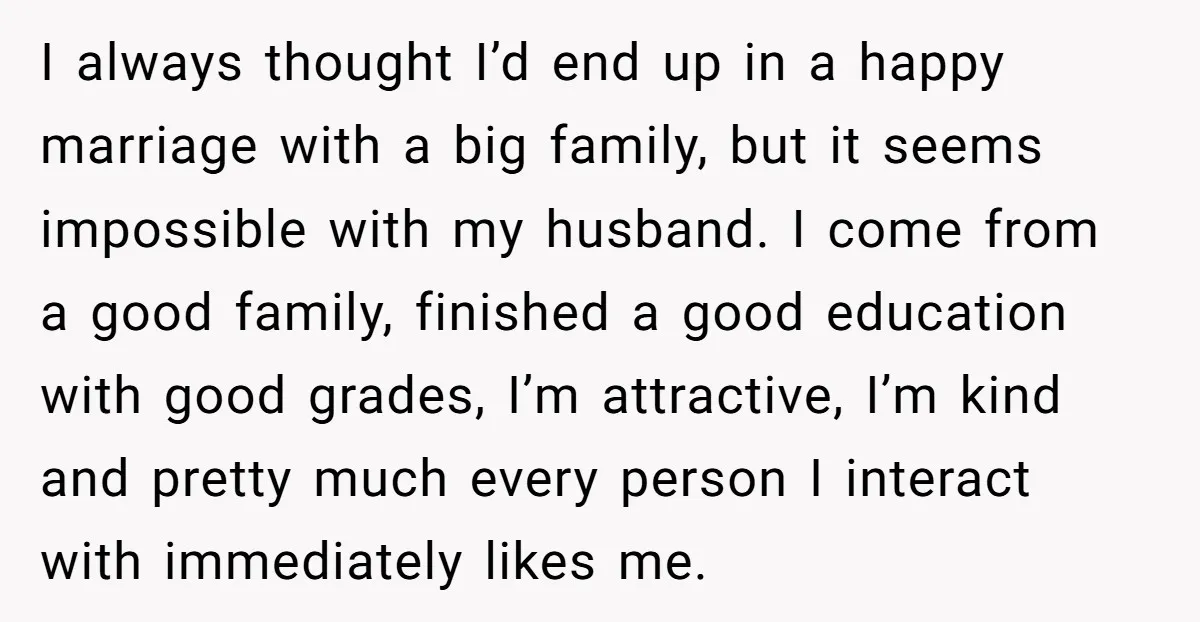 I always thought I’d end up in a happy marriage with a big family, but it seems impossible with my husband. I come from a good family, finished a good...
