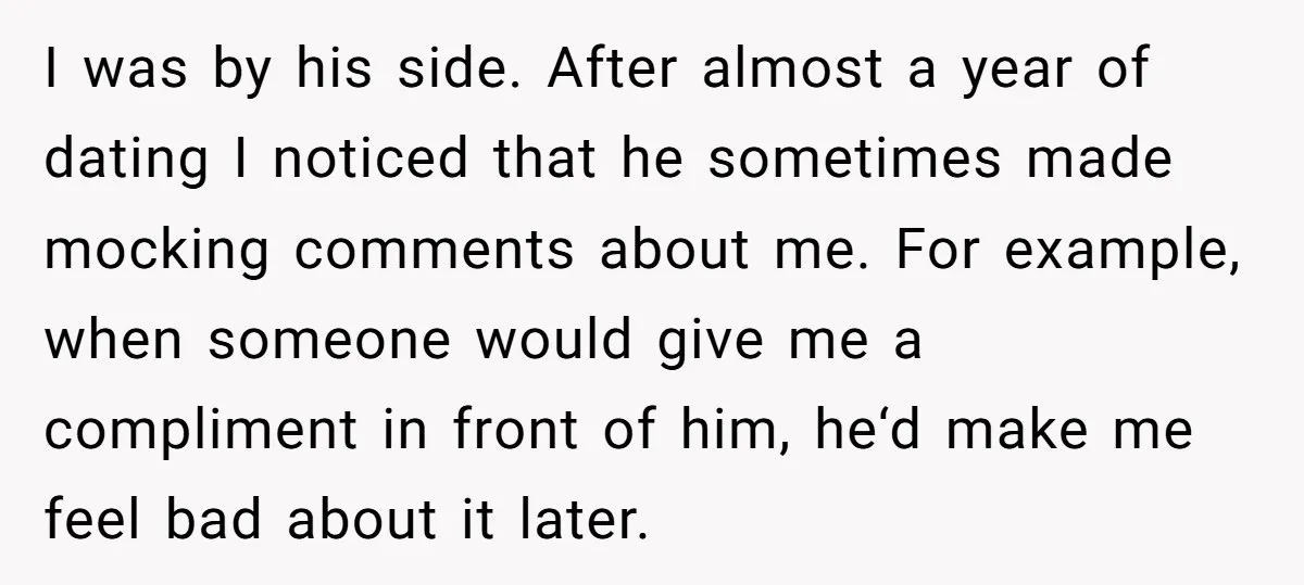 I was by his side. After almost a year of dating I noticed that he sometimes made mocking comments about me. For example, when someone would give me a compliment...