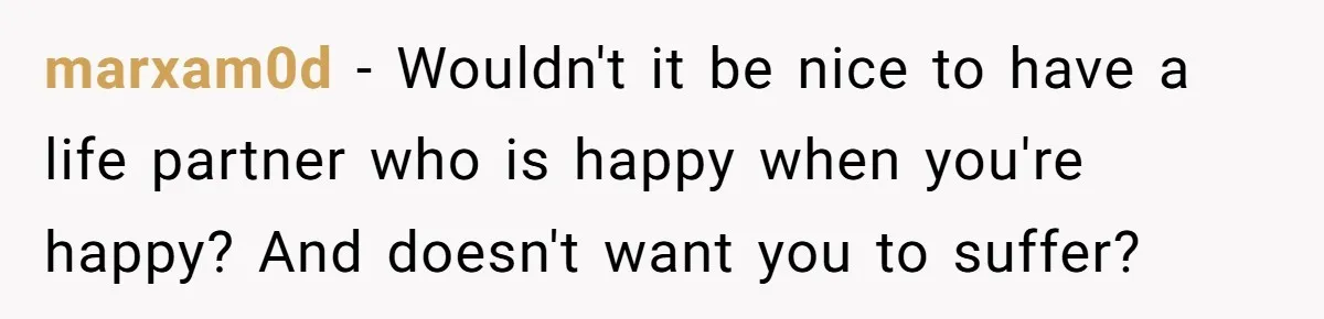 marxam0d − Wouldn't it be nice to have a life partner who is happy when you're happy? And doesn't want you to suffer?