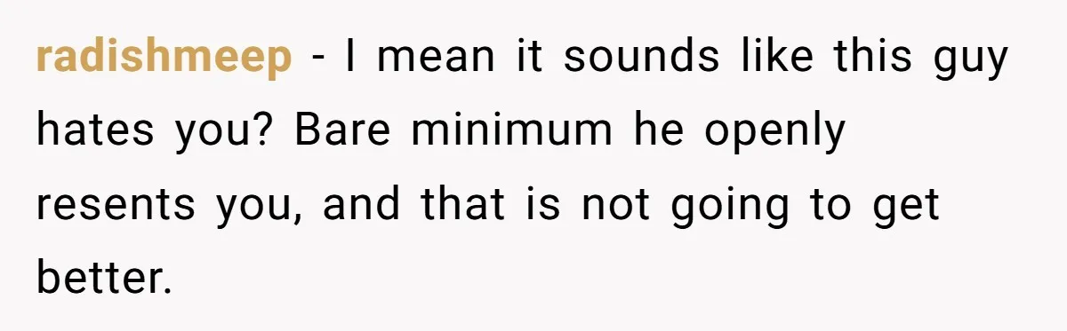 radishmeep − I mean it sounds like this guy hates you? Bare minimum he openly resents you, and that is not going to get better.