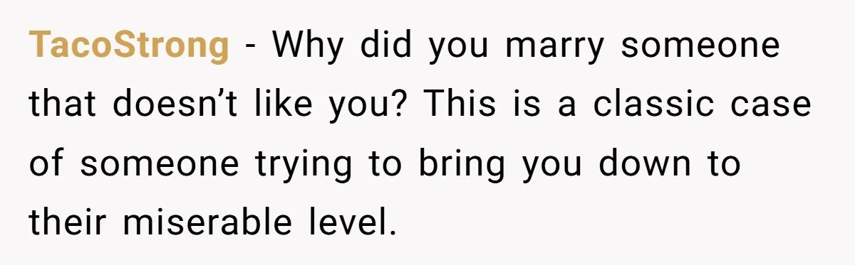 TacoStrong − Why did you marry someone that doesn’t like you? This is a classic case of someone trying to bring you down to their miserable level.