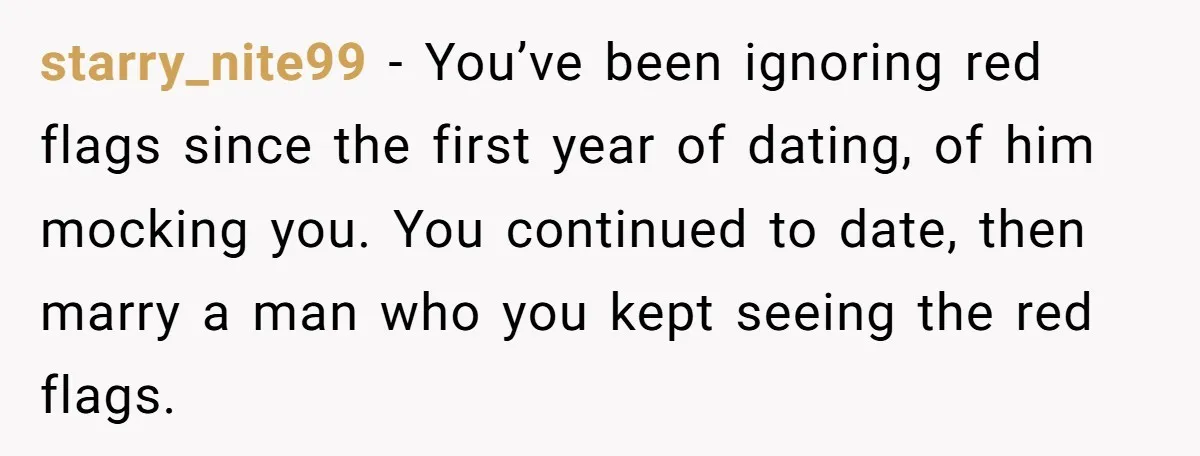 starry_nite99 − You’ve been ignoring red flags since the first year of dating, of him mocking you. You continued to date, then marry a man who you kept seeing the...