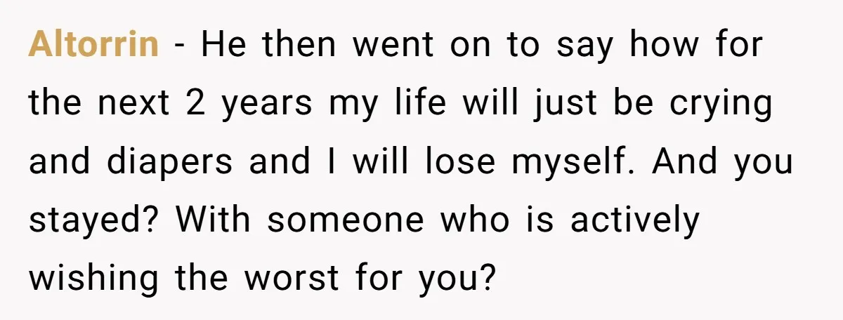 Altorrin − He then went on to say how for the next 2 years my life will just be crying and diapers and I will lose myself. And you stayed?...