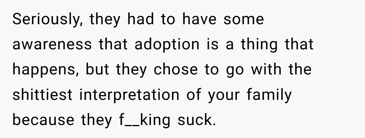 Seriously, they had to have some awareness that adoption is a thing that happens, but they chose to go with the shittiest interpretation of your family because they f__king suck.
