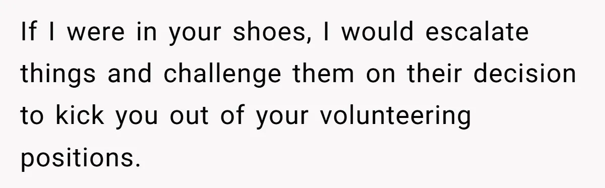 If I were in your shoes, I would escalate things and challenge them on their decision to kick you out of your volunteering positions.